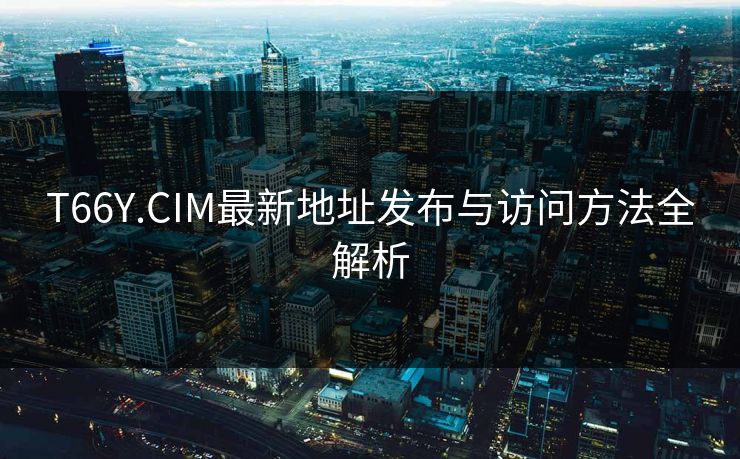 T66Y.CIM最新地址发布与访问方法全解析