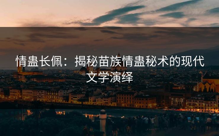 情蛊长佩:揭秘苗族情蛊秘术的现代文学演绎 情蛊长佩:揭秘苗族情蛊秘术的现代文学演绎