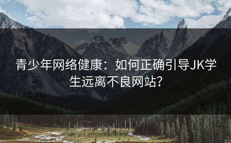 青少年网络健康：如何正确引导JK学生远离不良网站？