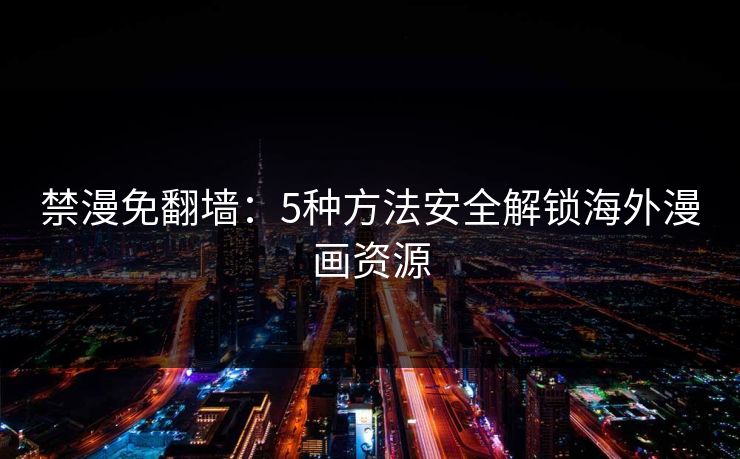 禁漫免翻墙：5种方法安全解锁海外漫画资源