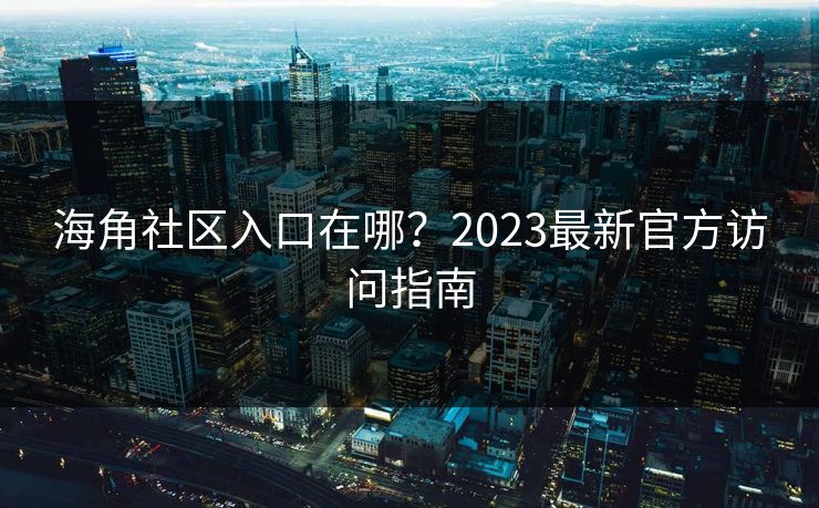 海角社区入口在哪？2023最新官方访问指南