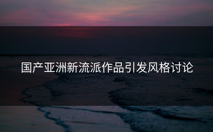 国产亚洲新流派作品引发风格讨论