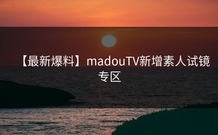 【最新爆料】madouTV新增素人试镜专区
