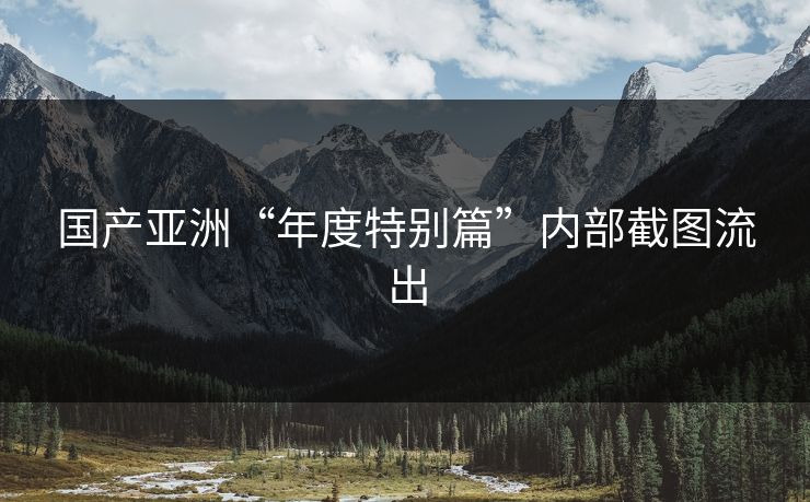 国产亚洲“年度特别篇”内部截图流出