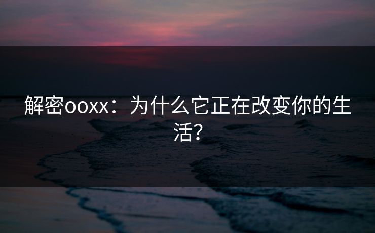 解密ooxx：为什么它正在改变你的生活？
