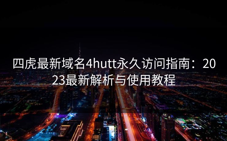 四虎最新域名4hutt永久访问指南：2023最新解析与使用教程