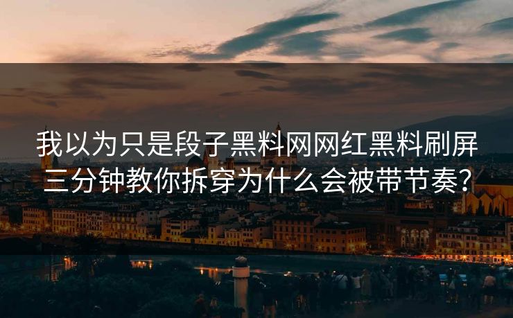 我以为只是段子黑料网网红黑料刷屏三分钟教你拆穿为什么会被带节奏？