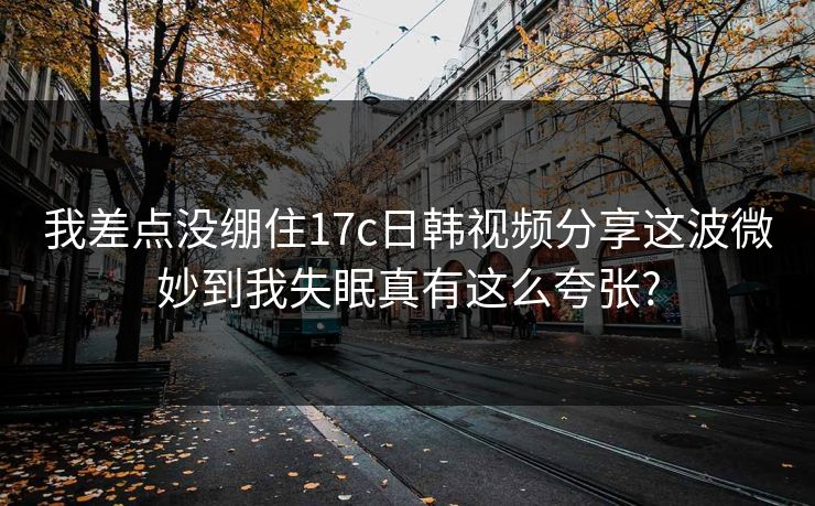 我差点没绷住17c日韩视频分享这波微妙到我失眠真有这么夸张?