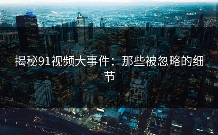揭秘91视频大事件：那些被忽略的细节