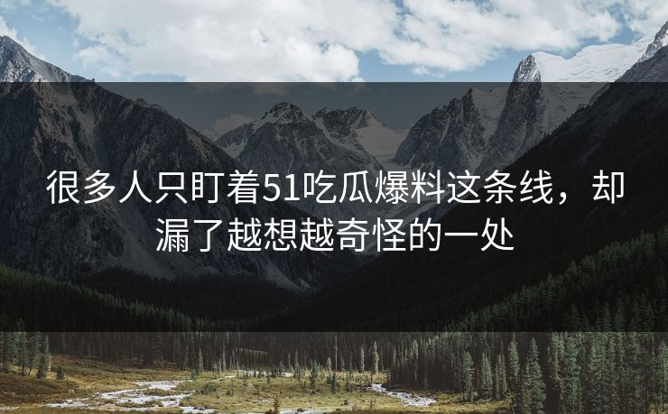 很多人只盯着51吃瓜爆料这条线，却漏了越想越奇怪的一处