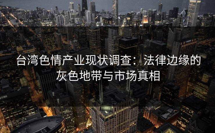 台湾色情产业现状调查：法律边缘的灰色地带与市场真相