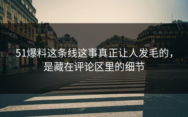 51爆料这条线这事真正让人发毛的，是藏在评论区里的细节