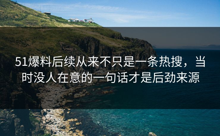 51爆料后续从来不只是一条热搜，当时没人在意的一句话才是后劲来源