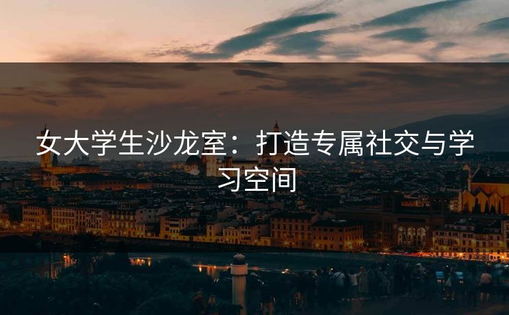 女大学生沙龙室：打造专属社交与学习空间