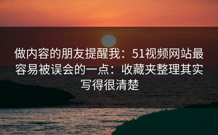 做内容的朋友提醒我：51视频网站最容易被误会的一点：收藏夹整理其实写得很清楚