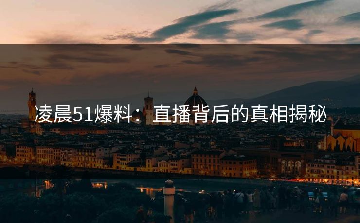 凌晨51爆料：直播背后的真相揭秘