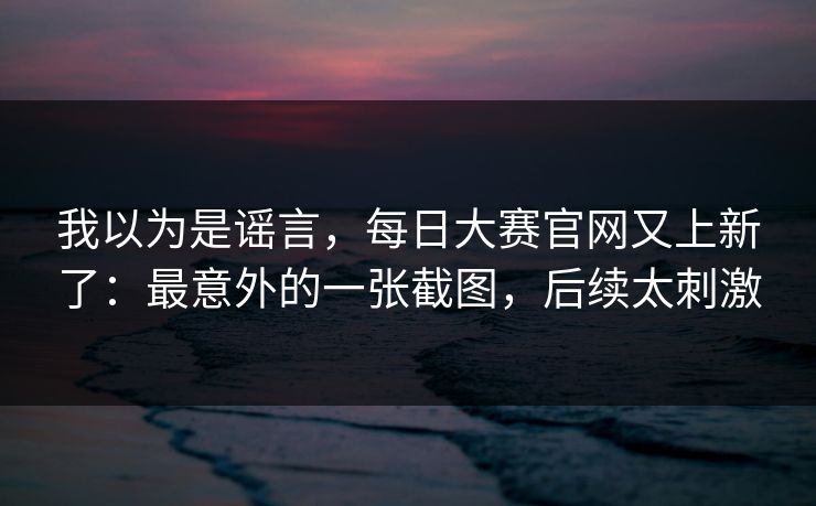 我以为是谣言，每日大赛官网又上新了：最意外的一张截图，后续太刺激