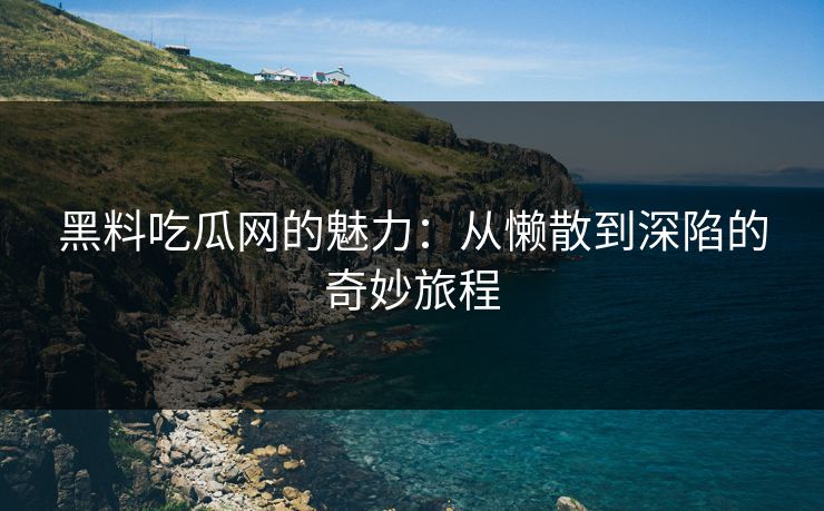 黑料吃瓜网的魅力：从懒散到深陷的奇妙旅程