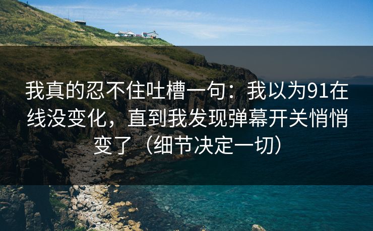 我真的忍不住吐槽一句：我以为91在线没变化，直到我发现弹幕开关悄悄变了（细节决定一切）