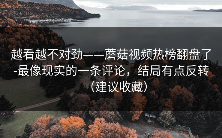 越看越不对劲——蘑菇视频热榜翻盘了-最像现实的一条评论，结局有点反转（建议收藏）