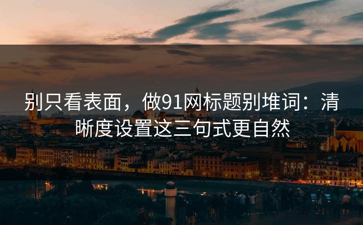 别只看表面，做91网标题别堆词：清晰度设置这三句式更自然