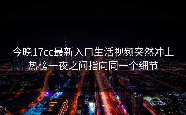 今晚17cc最新入口生活视频突然冲上热榜一夜之间指向同一个细节
