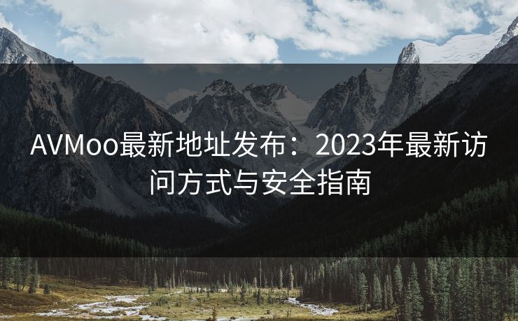 AVMoo最新地址发布：2023年最新访问方式与安全指南
