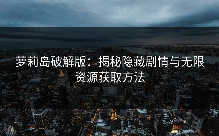萝莉岛破解版：揭秘隐藏剧情与无限资源获取方法