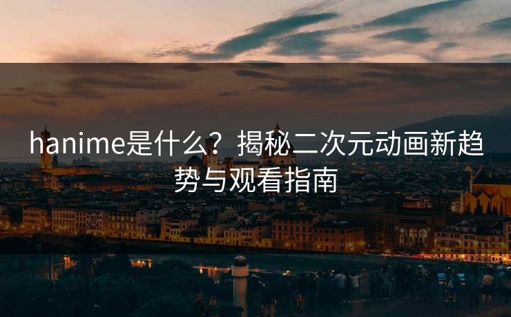 hanime是什么？揭秘二次元动画新趋势与观看指南