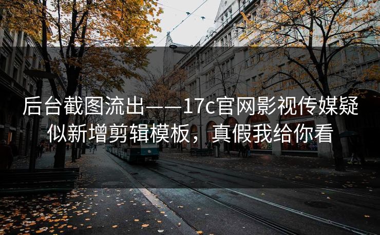 后台截图流出——17c官网影视传媒疑似新增剪辑模板，真假我给你看