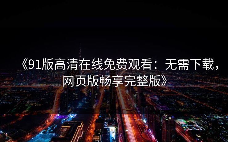 《91版高清在线免费观看：无需下载，网页版畅享完整版》