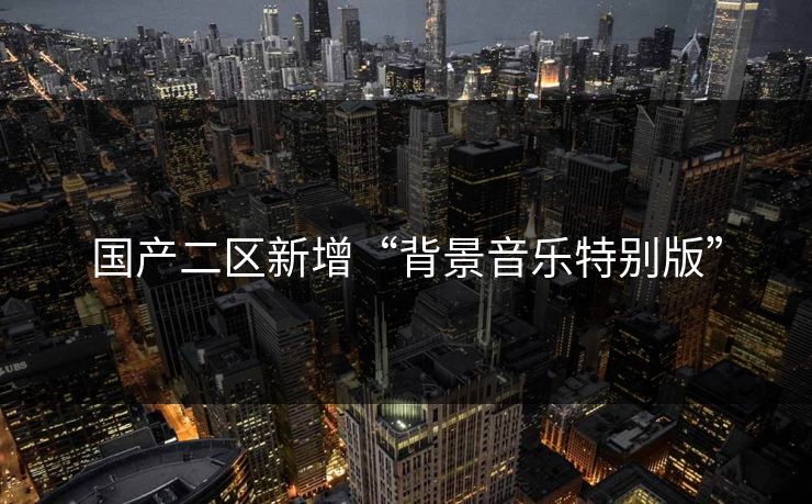 国产二区新增“背景音乐特别版”